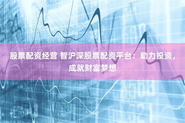 股票配资经营 智沪深股票配资平台:助力投资,成就财富梦想