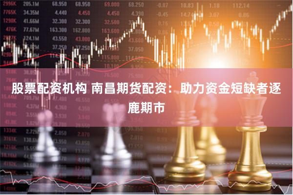 股票配资机构 南昌期货配资：助力资金短缺者逐鹿期市