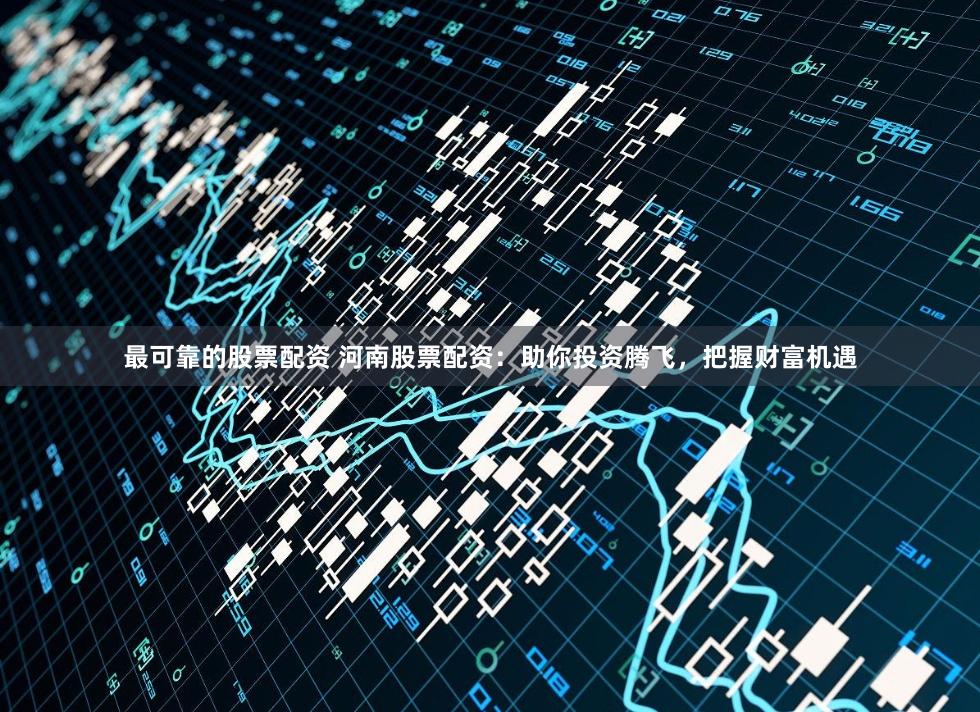 最可靠的股票配资 河南股票配资：助你投资腾飞，把握财富机遇