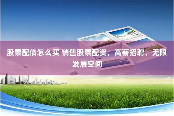 股票配债怎么买 销售股票配资，高薪招聘，无限发展空间