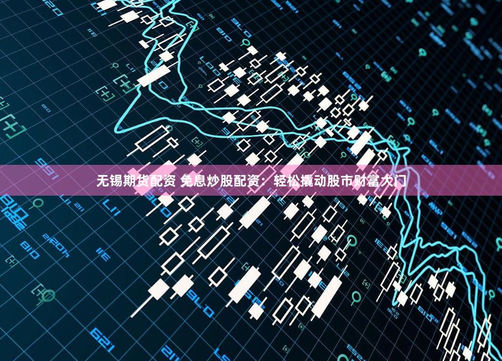 无锡期货配资 免息炒股配资：轻松撬动股市财富大门