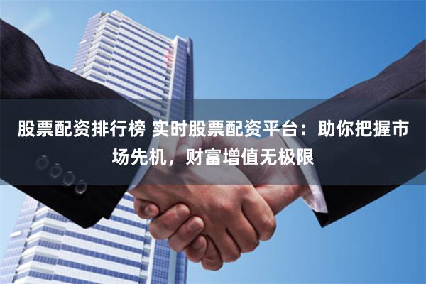 股票配资排行榜 实时股票配资平台：助你把握市场先机，财富增值无极限