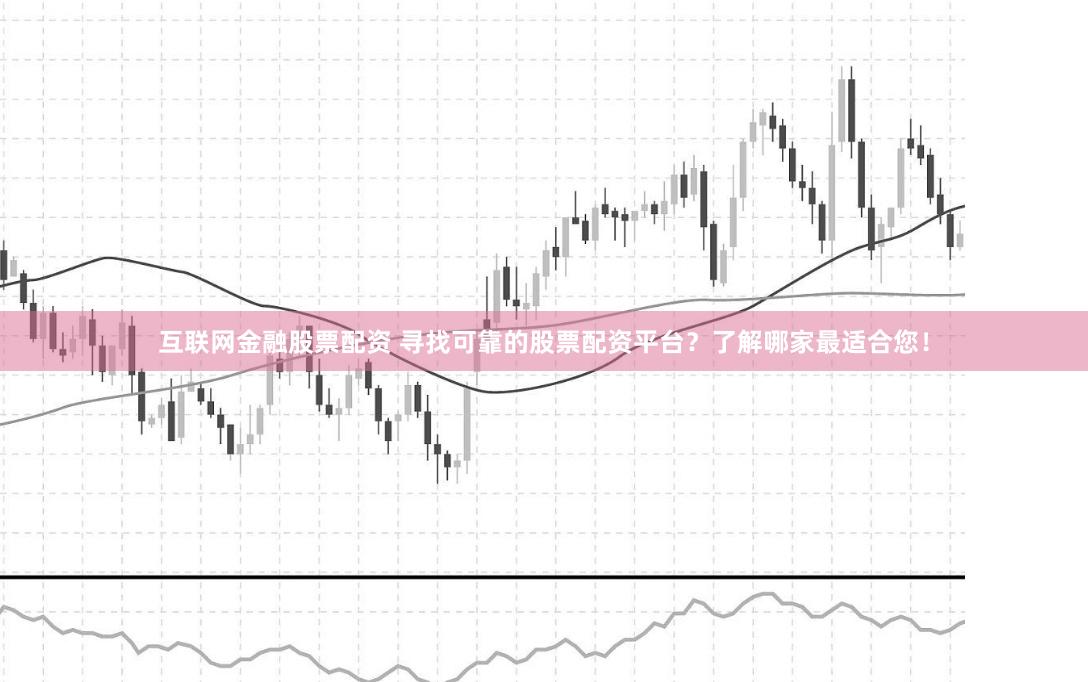 互联网金融股票配资 寻找可靠的股票配资平台？了解哪家最适合您！