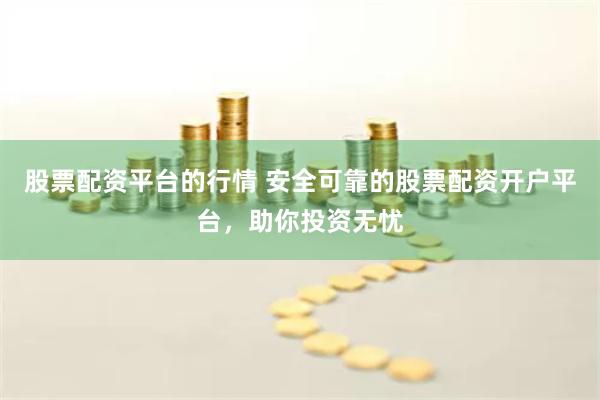 股票配资平台的行情 安全可靠的股票配资开户平台，助你投资无忧
