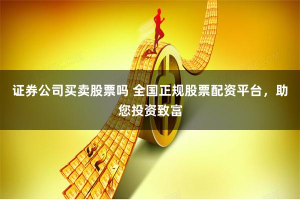 证券公司买卖股票吗 全国正规股票配资平台,助您投资致富