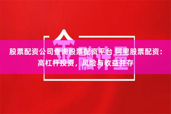 股票配资公司查询股票配资平台 阿里股票配资：高杠杆投资，风险与收益并存