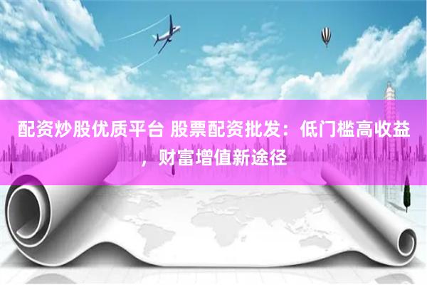 配资炒股优质平台 股票配资批发：低门槛高收益，财富增值新途径
