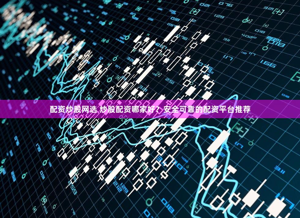 配资炒股网选 炒股配资哪家好？安全可靠的配资平台推荐