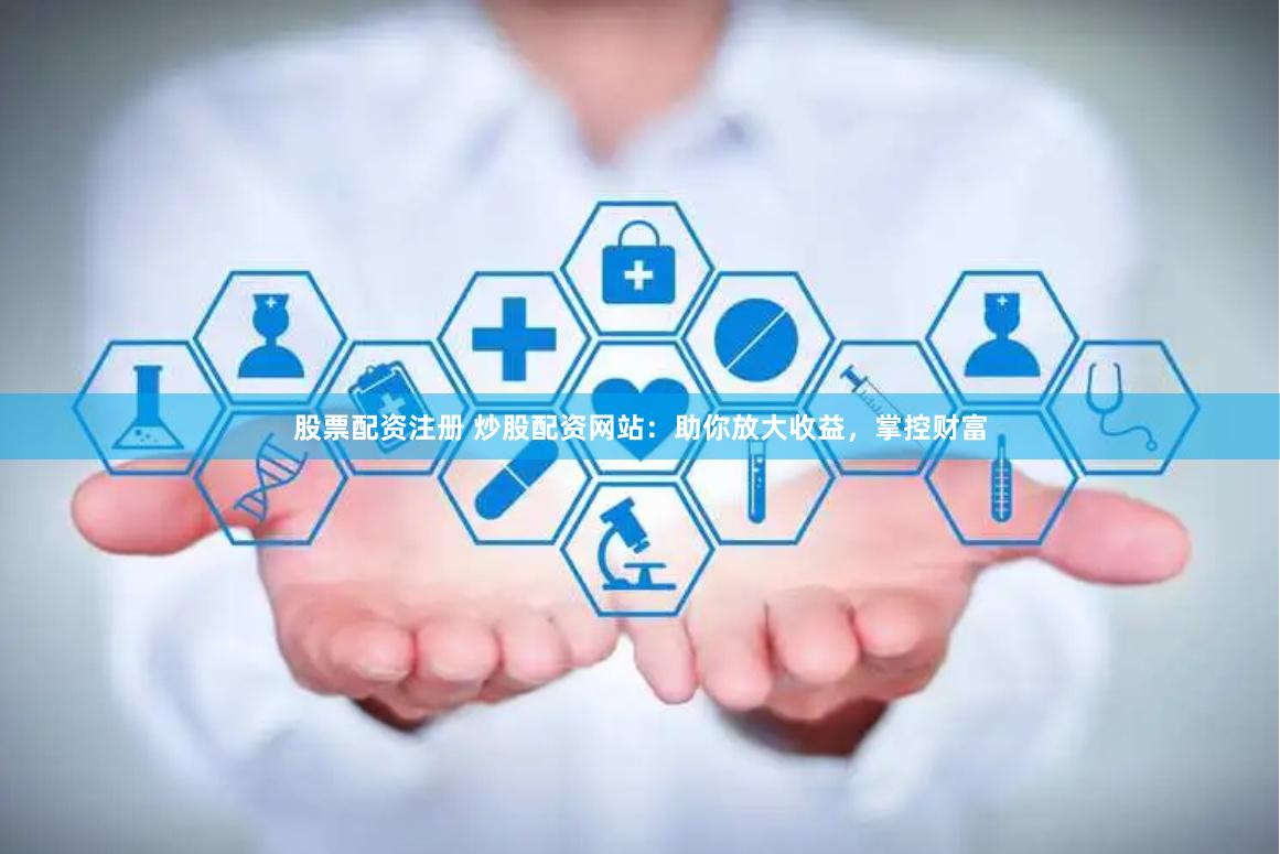 股票配资注册 炒股配资网站：助你放大收益，掌控财富