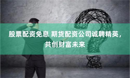 股票配资免息 期货配资公司诚聘精英,共创财富未来