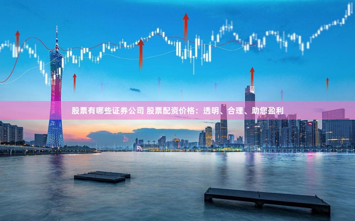 股票有哪些证券公司 股票配资价格：透明、合理、助您盈利