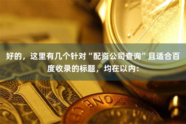 好的，这里有几个针对“配资公司查询”且适合百度收录的标题，均在以内：