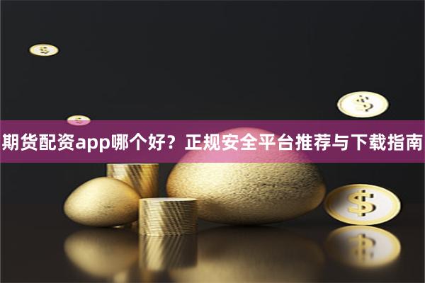 期货配资app哪个好？正规安全平台推荐与下载指南