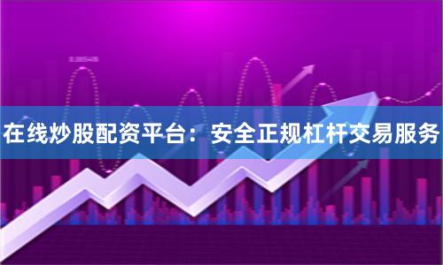 在线炒股配资平台：安全正规杠杆交易服务