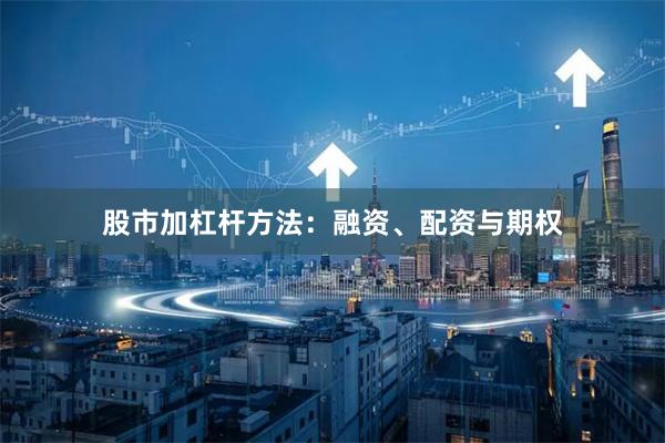 股市加杠杆方法：融资、配资与期权