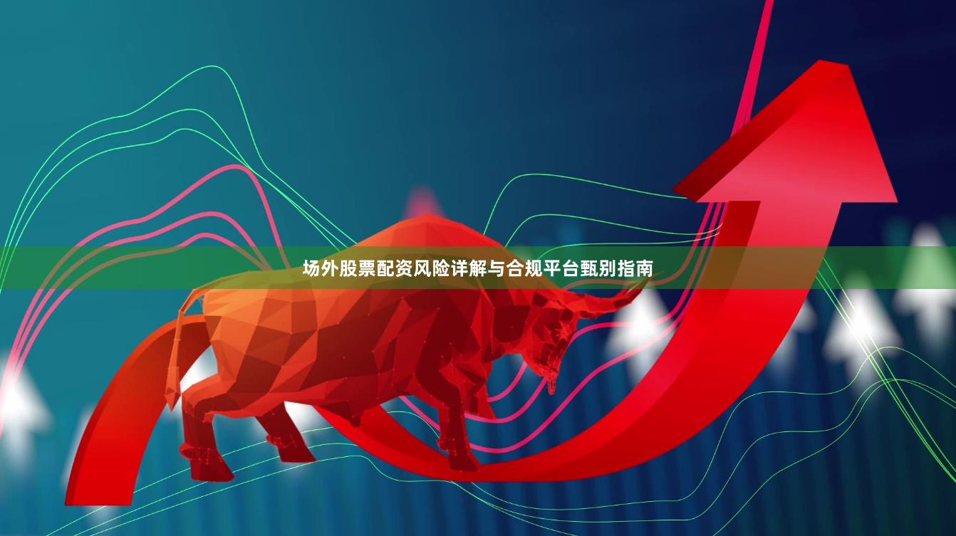 场外股票配资风险详解与合规平台甄别指南