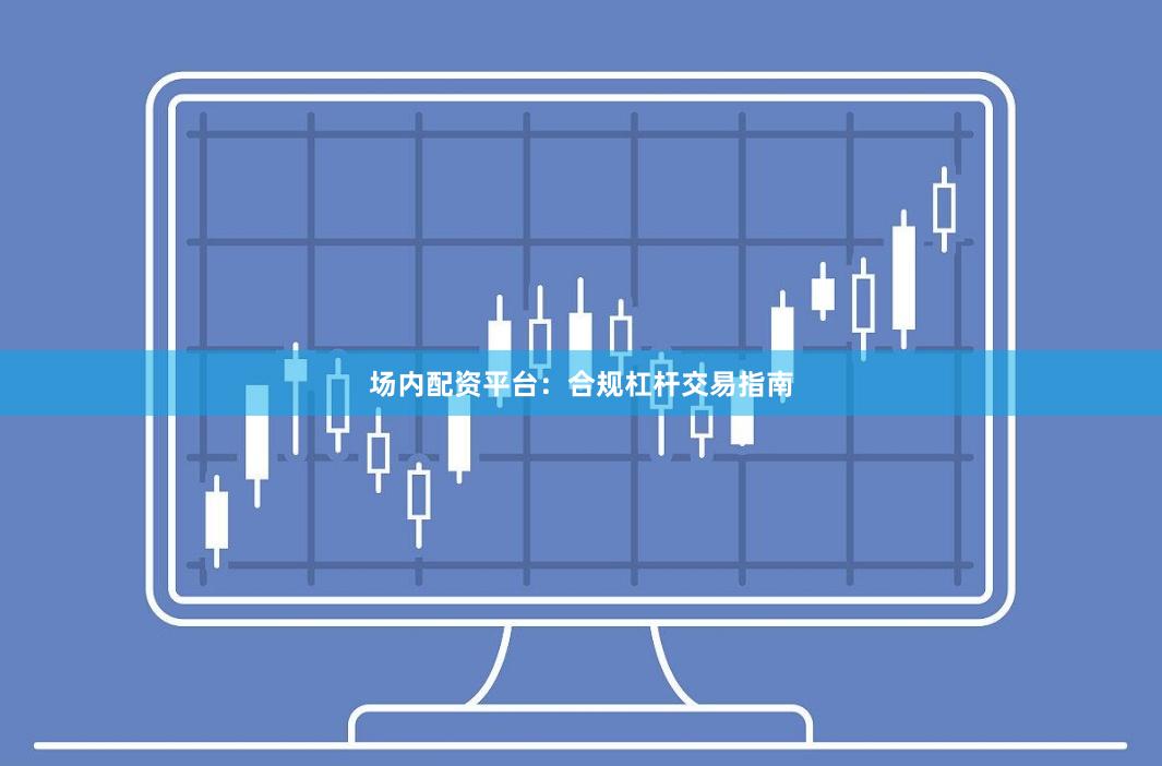 场内配资平台：合规杠杆交易指南