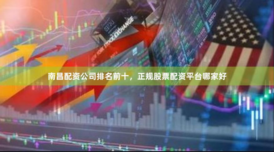 南昌配资公司排名前十，正规股票配资平台哪家好