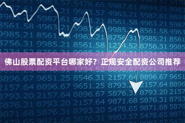 佛山股票配资平台哪家好？正规安全配资公司推荐