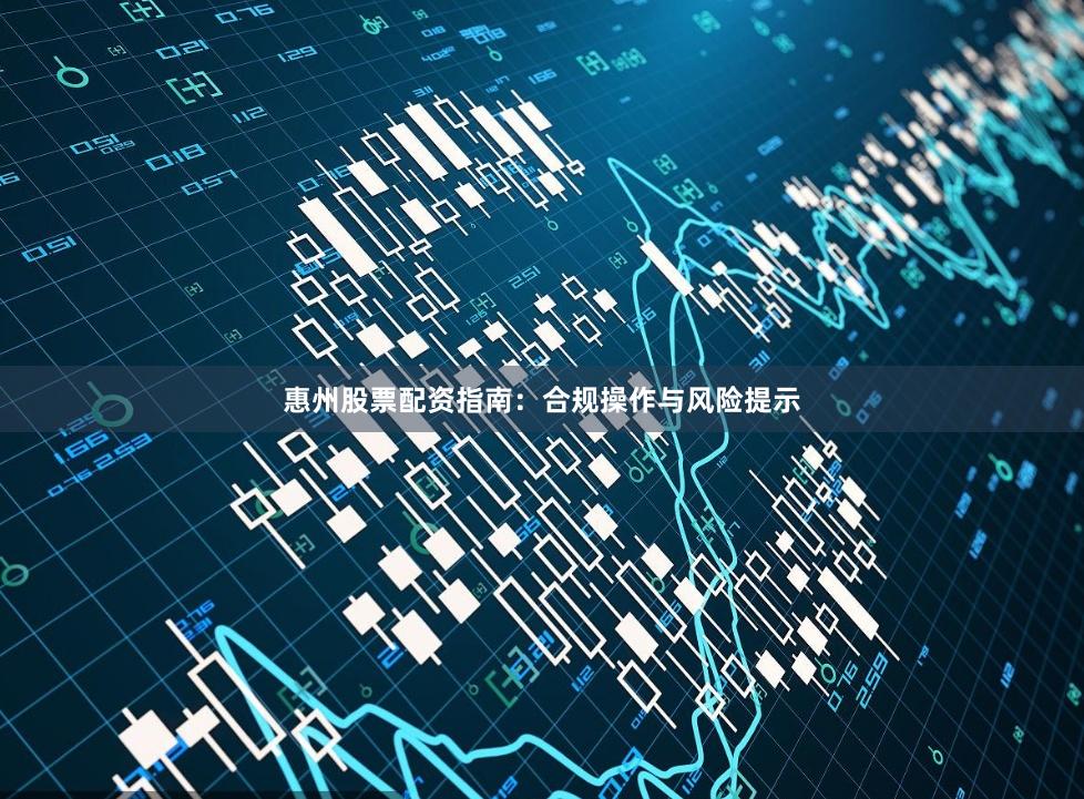 惠州股票配资指南：合规操作与风险提示