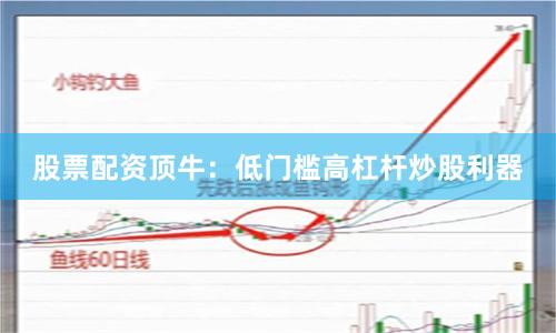 股票配资顶牛：低门槛高杠杆炒股利器