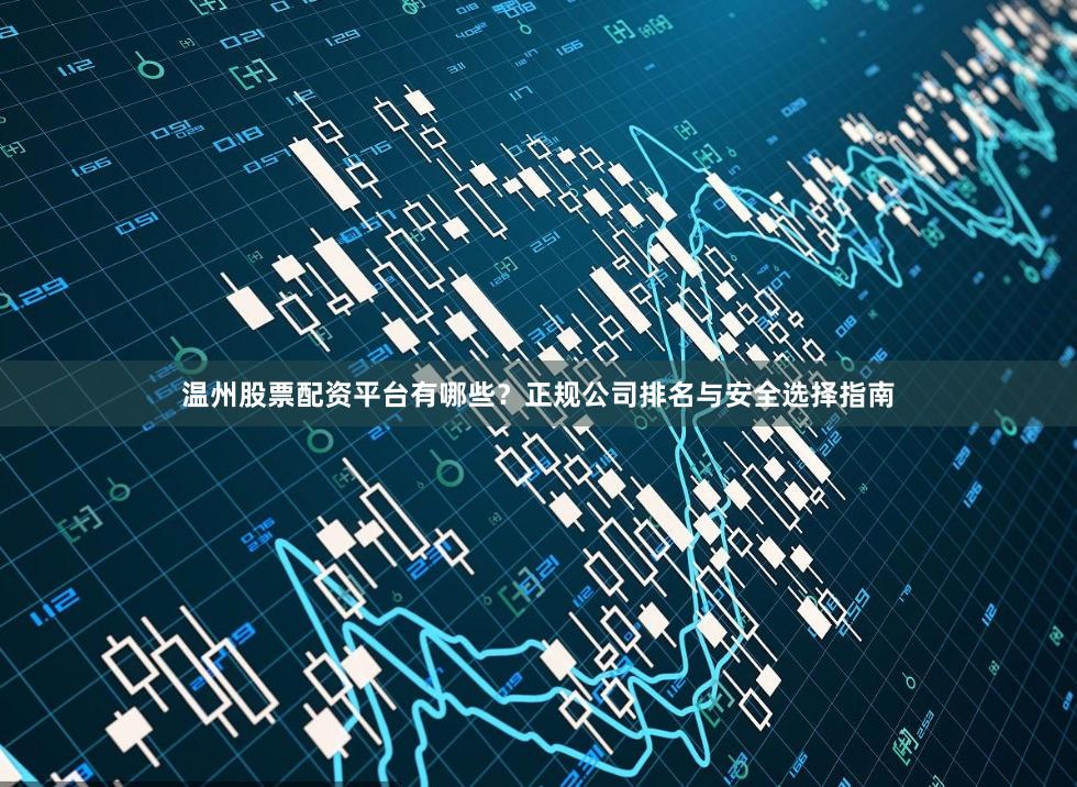 温州股票配资平台有哪些？正规公司排名与安全选择指南