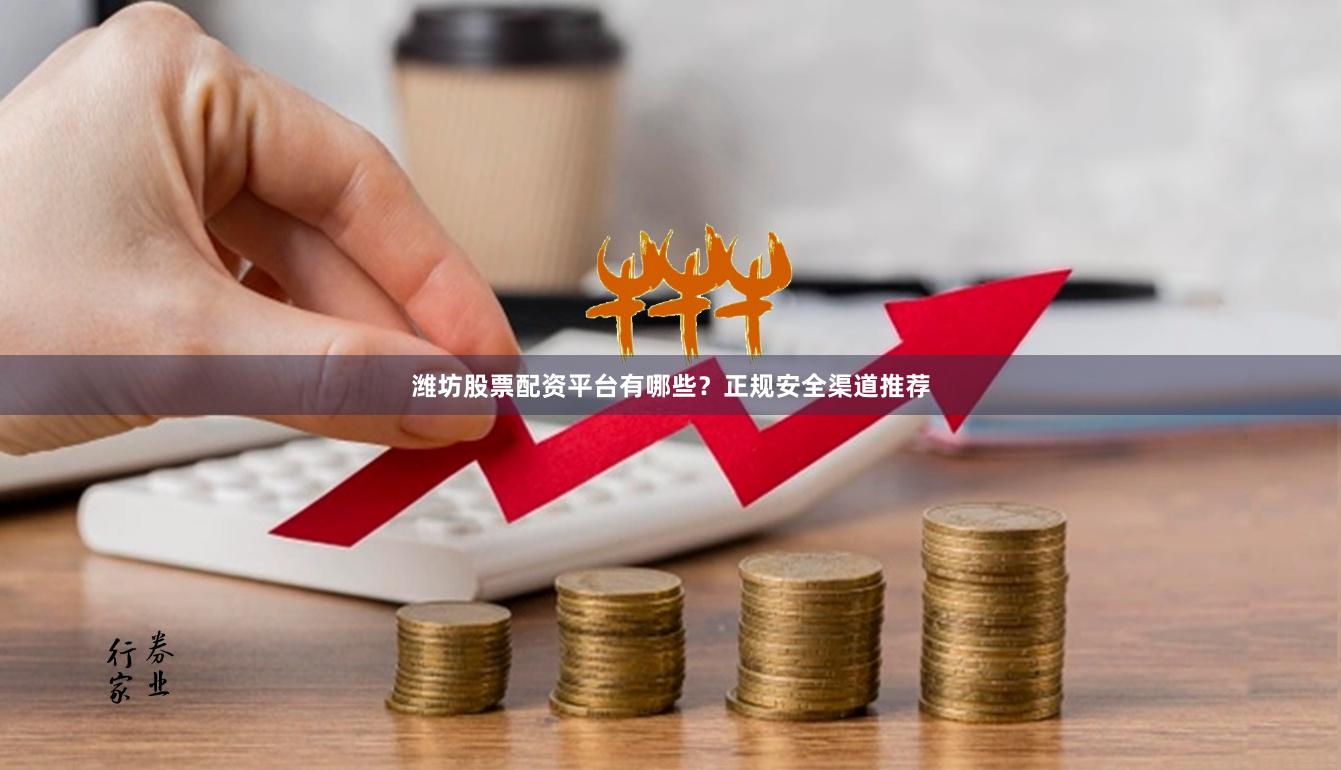 潍坊股票配资平台有哪些？正规安全渠道推荐