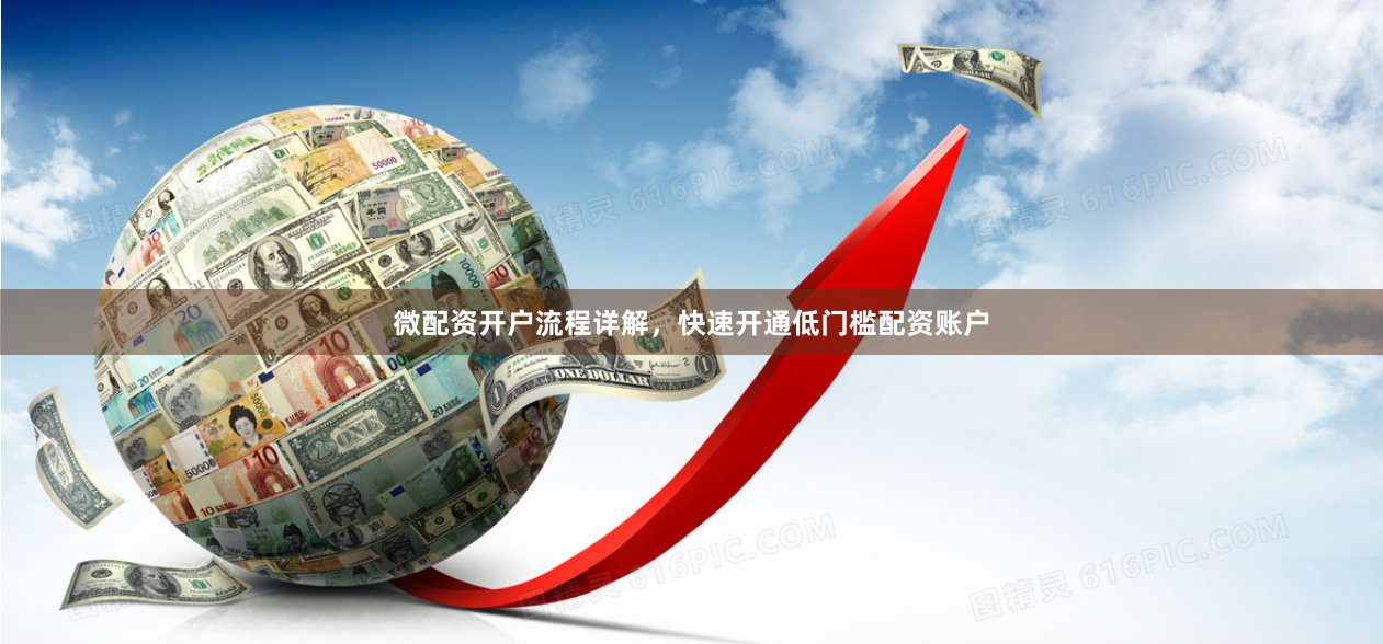 微配资开户流程详解，快速开通低门槛配资账户