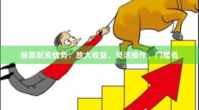 股票配资优势：放大收益、灵活操作、门槛低