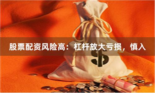 股票配资风险高：杠杆放大亏损，慎入