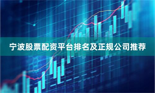 宁波股票配资平台排名及正规公司推荐