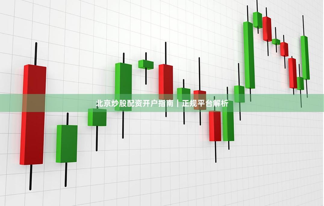 北京炒股配资开户指南｜正规平台解析