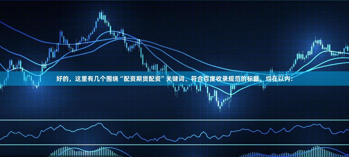 好的,这里有几个围绕“配资期货配资”关键词、符合百度收录规范的标题,均在以内: