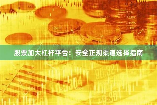 股票加大杠杆平台：安全正规渠道选择指南
