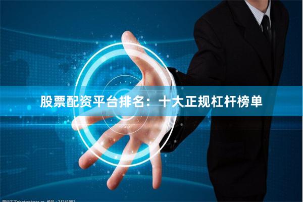 股票配资平台排名：十大正规杠杆榜单