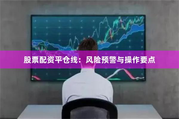 股票配资平仓线：风险预警与操作要点