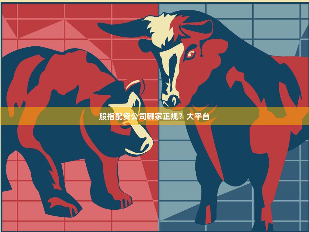 股指配资公司哪家正规？大平台