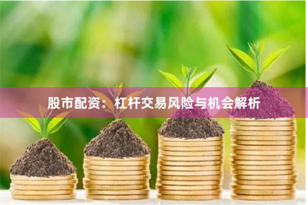 股市配资：杠杆交易风险与机会解析