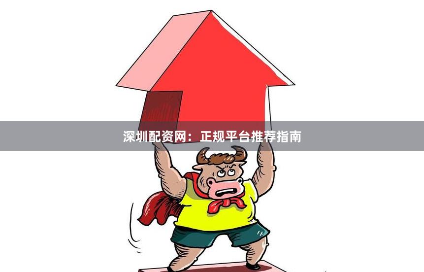 深圳配资网：正规平台推荐指南
