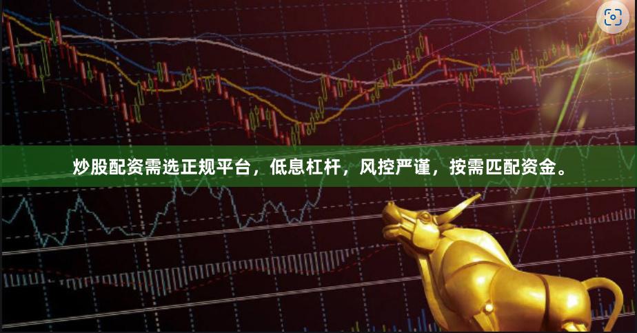 炒股配资需选正规平台，低息杠杆，风控严谨，按需匹配资金。
