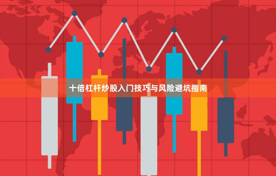 十倍杠杆炒股入门技巧与风险避坑指南