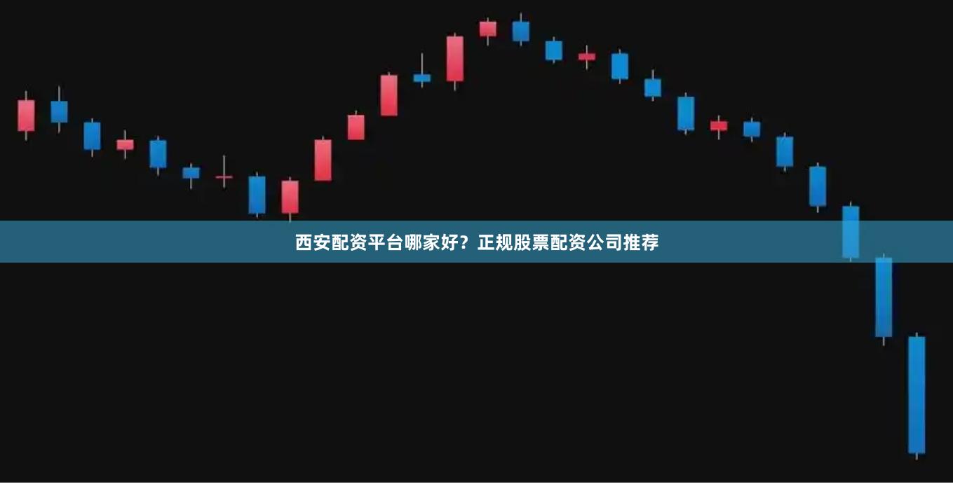 西安配资平台哪家好？正规股票配资公司推荐