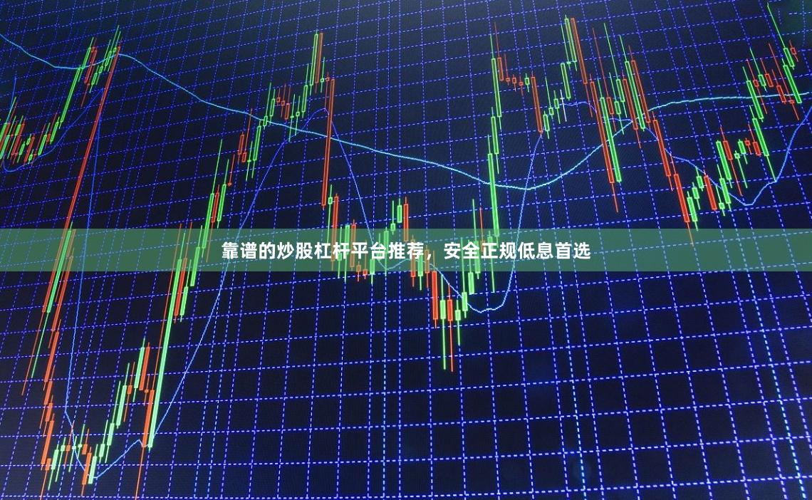 靠谱的炒股杠杆平台推荐，安全正规低息首选