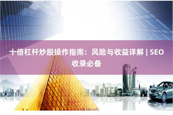 十倍杠杆炒股操作指南：风险与收益详解 | SEO收录必备
