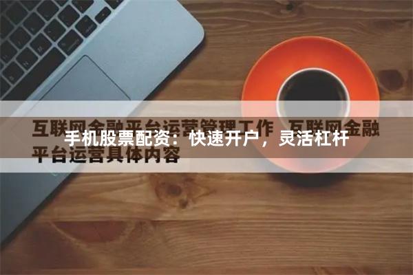 手机股票配资：快速开户，灵活杠杆
