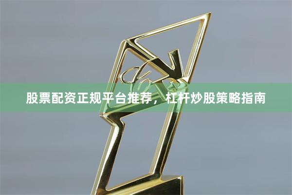 股票配资正规平台推荐，杠杆炒股策略指南
