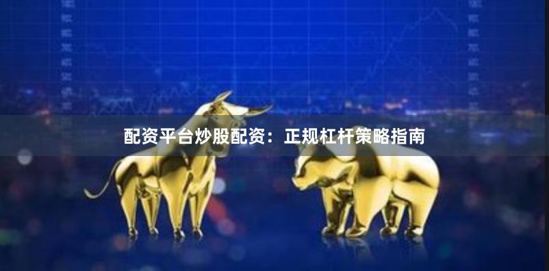 配资平台炒股配资：正规杠杆策略指南