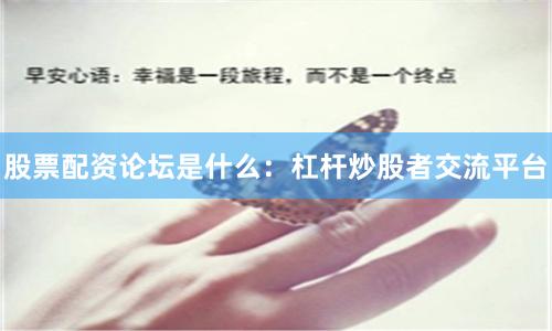 股票配资论坛是什么：杠杆炒股者交流平台