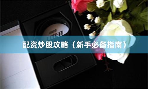 配资炒股攻略（新手必备指南）