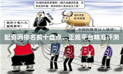 配资网排名前十盘点，正规平台精准评测